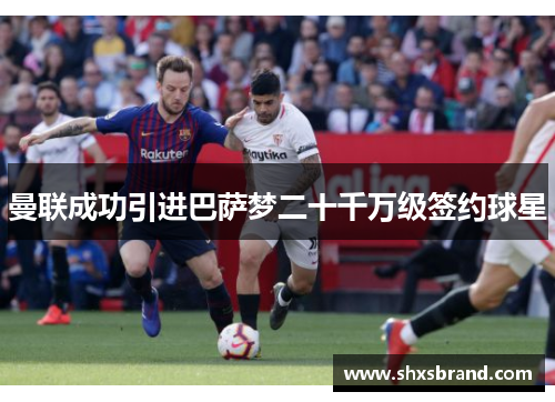 曼联成功引进巴萨梦二十千万级签约球星