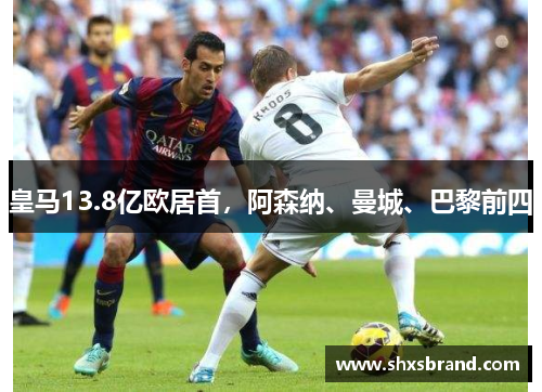 皇马13.8亿欧居首，阿森纳、曼城、巴黎前四