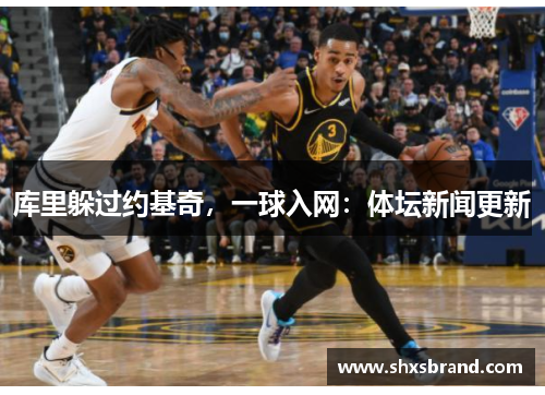 库里躲过约基奇，一球入网：体坛新闻更新