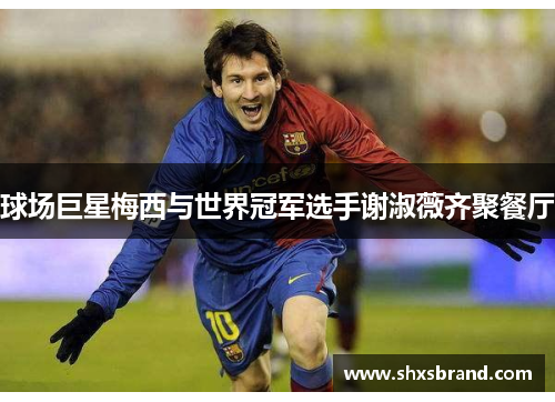 球场巨星梅西与世界冠军选手谢淑薇齐聚餐厅